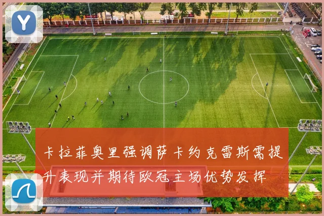 卡拉菲奥里强调萨卡约克雷斯需提升表现并期待欧冠主场优势发挥