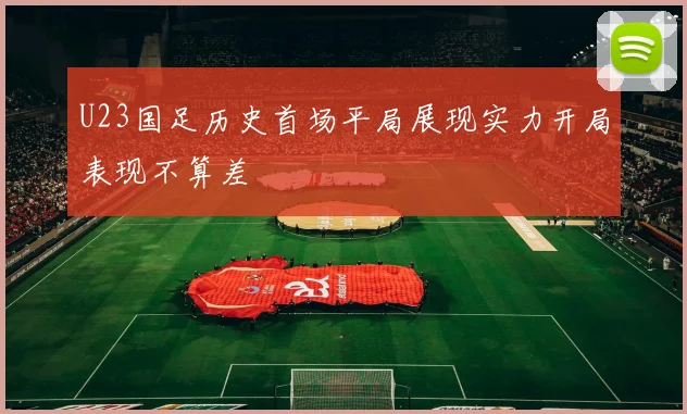 U23国足历史首场平局展现实力开局表现不算差