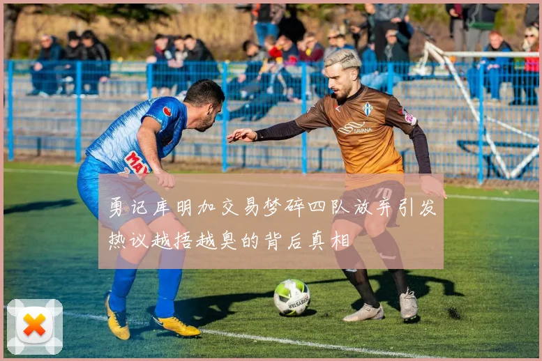 勇记库明加交易梦碎四队放弃引发热议越捂越臭的背后真相