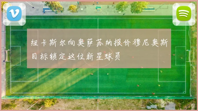 纽卡斯尔向奥萨苏纳报价穆尼奥斯目标锁定这位新星球员