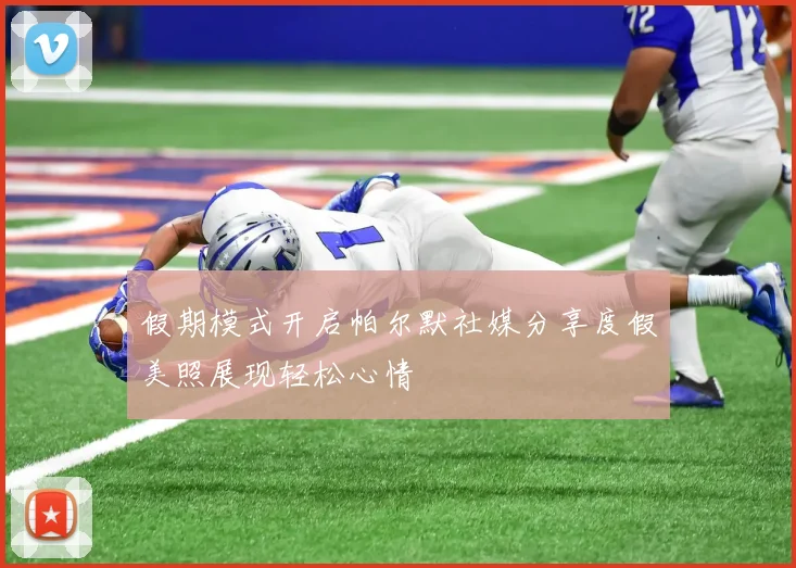 假期模式开启帕尔默社媒分享度假美照展现轻松心情