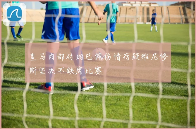 皇马内部对姆巴佩伤情存疑维尼修斯坚决不缺席比赛
