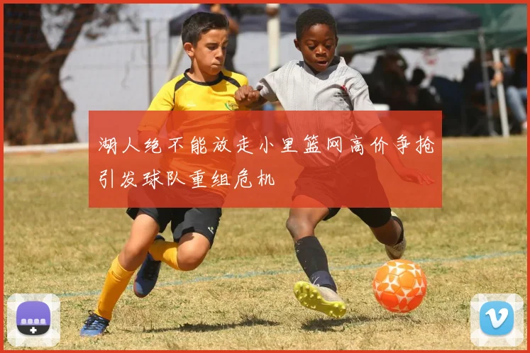 湖人绝不能放走小里篮网高价争抢引发球队重组危机