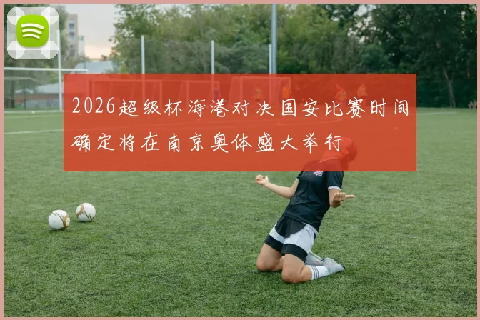 2026超级杯海港对决国安比赛时间确定将在南京奥体盛大举行