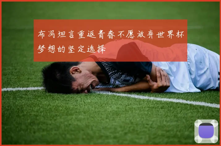 布冯坦言重返青春不愿放弃世界杯梦想的坚定选择