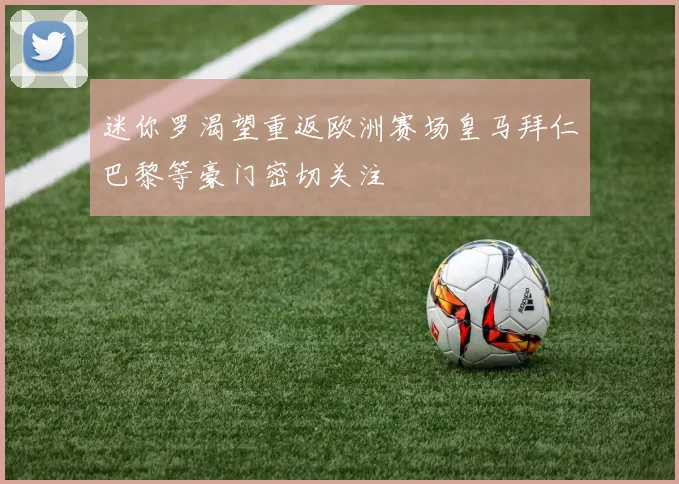 迷你罗渴望重返欧洲赛场皇马拜仁巴黎等豪门密切关注