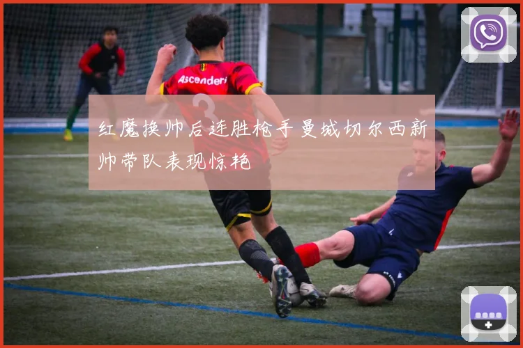 红魔换帅后连胜枪手曼城切尔西新帅带队表现惊艳