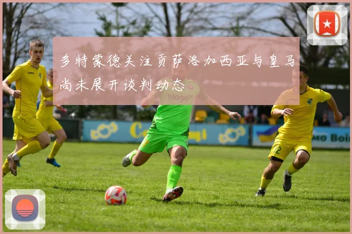 多特蒙德关注贡萨洛加西亚与皇马尚未展开谈判动态