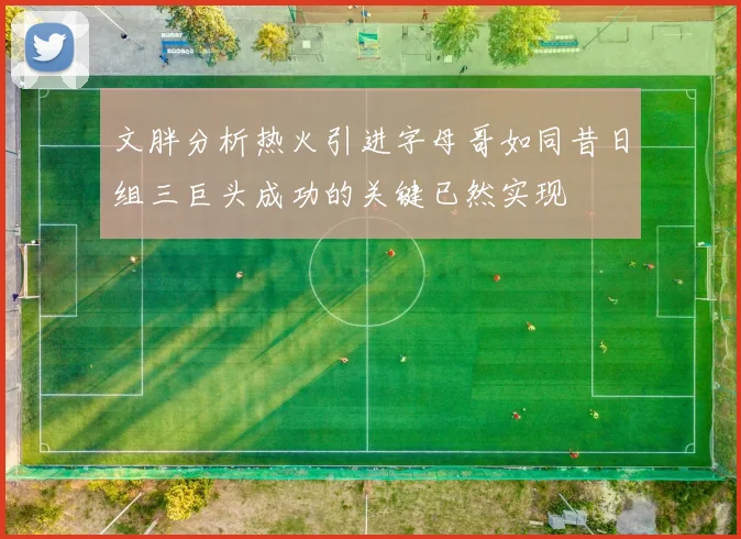 文胖分析热火引进字母哥如同昔日组三巨头成功的关键已然实现