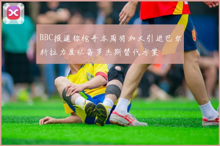 BBC报道称枪手本周将加大引进巴尔科拉力度以备罗杰斯替代方案