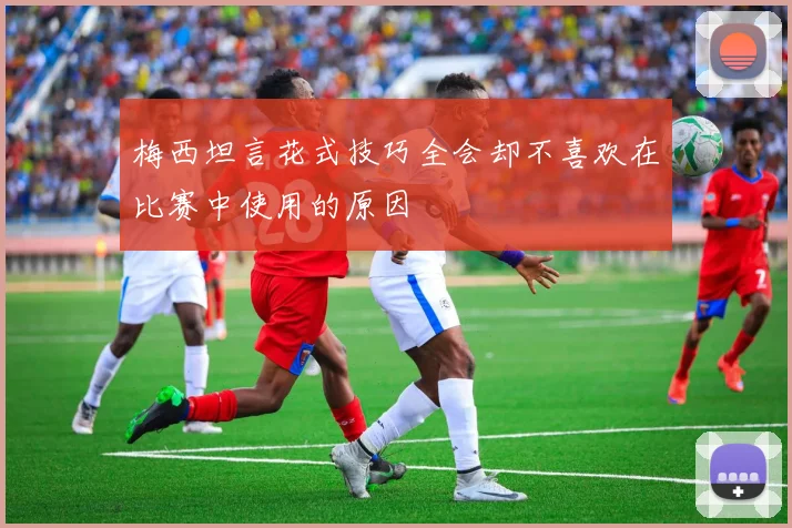 梅西坦言花式技巧全会却不喜欢在比赛中使用的原因