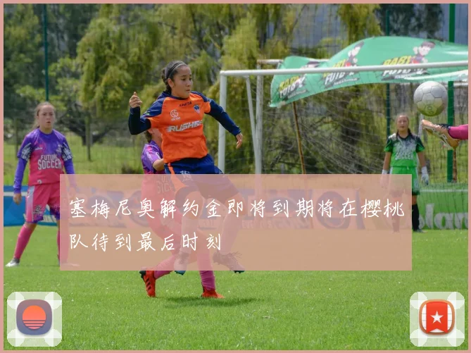塞梅尼奥解约金即将到期将在樱桃队待到最后时刻