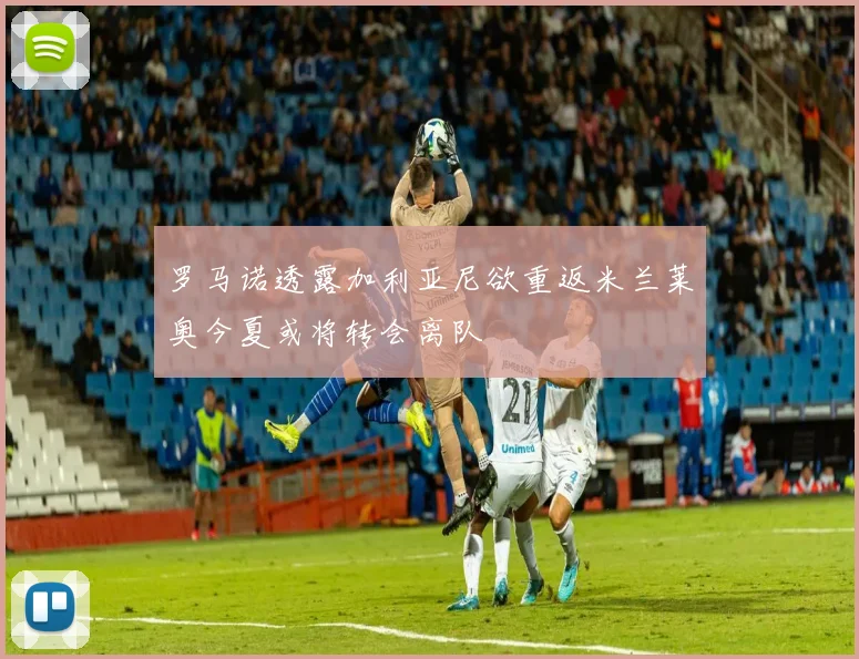 罗马诺透露加利亚尼欲重返米兰莱奥今夏或将转会离队