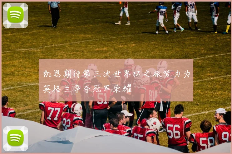 凯恩期待第三次世界杯之旅努力为英格兰争夺冠军荣耀