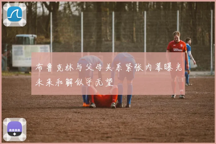 布鲁克林与父母关系紧张内幕曝光未来和解似乎无望