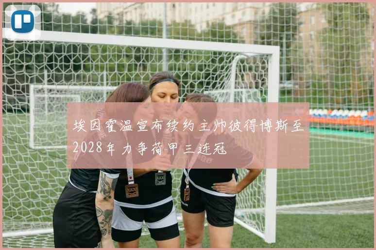 埃因霍温宣布续约主帅彼得博斯至2028年力争荷甲三连冠