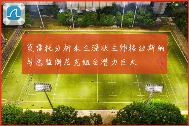 莫雷托分析米兰现状主帅格拉斯纳与总监朗尼克组合潜力巨大