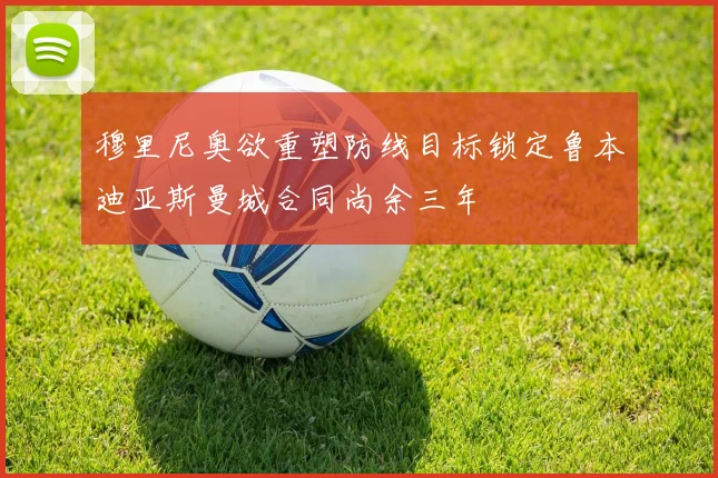 穆里尼奥欲重塑防线目标锁定鲁本迪亚斯曼城合同尚余三年