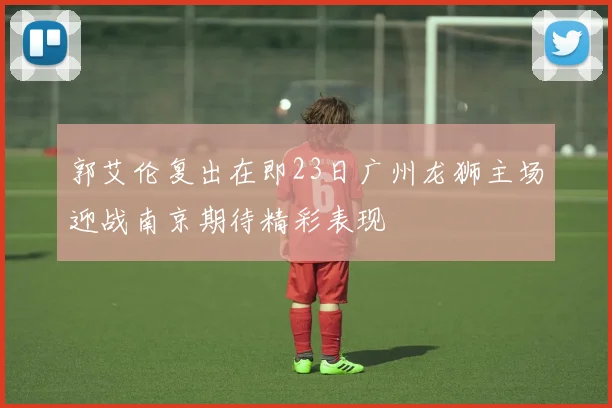 郭艾伦复出在即23日广州龙狮主场迎战南京期待精彩表现