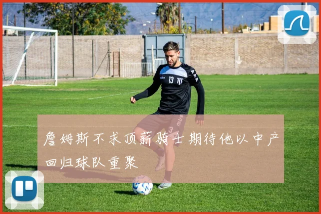 詹姆斯不求顶薪骑士期待他以中产回归球队重聚