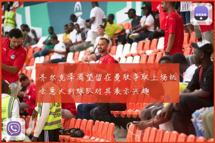 齐尔克泽渴望留在曼联争取上场机会意大利球队对其表示兴趣