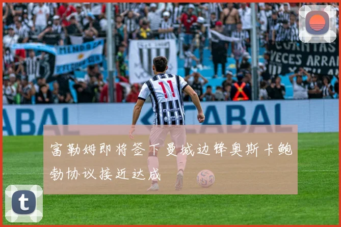 富勒姆即将签下曼城边锋奥斯卡鲍勃协议接近达成