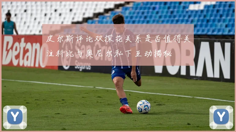 皮尔斯评论双探花关系是否值得关注科比与奥尼尔私下互动揭秘
