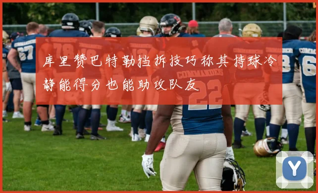 库里赞巴特勒挡拆技巧称其持球冷静能得分也能助攻队友