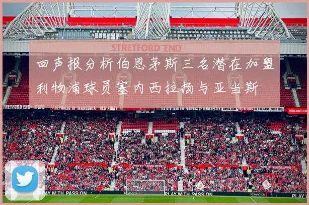 回声报分析伯恩茅斯三名潜在加盟利物浦球员塞内西拉扬与亚当斯