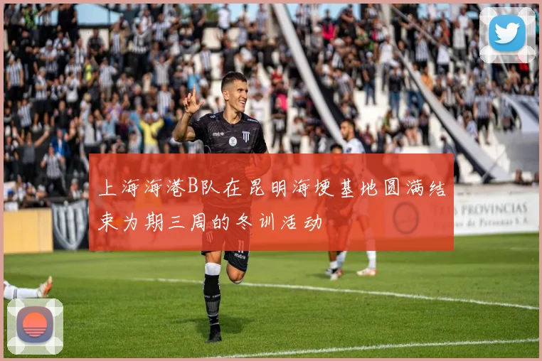 上海海港B队在昆明海埂基地圆满结束为期三周的冬训活动