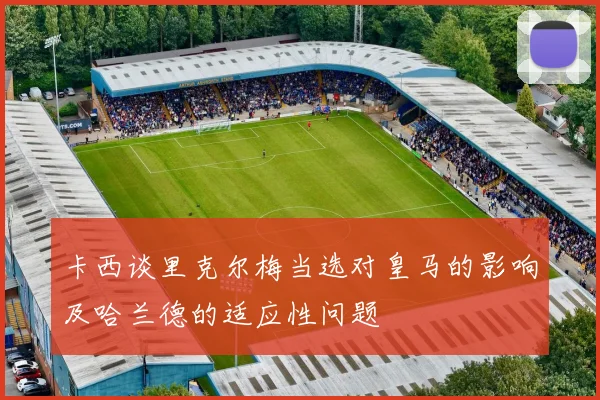 卡西谈里克尔梅当选对皇马的影响及哈兰德的适应性问题