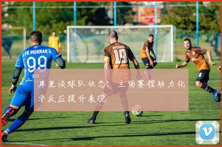 库里谈球队状态：主场赛程助力化学反应提升表现
