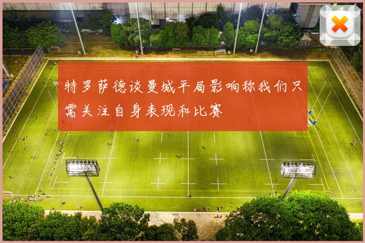 特罗萨德谈曼城平局影响称我们只需关注自身表现和比赛