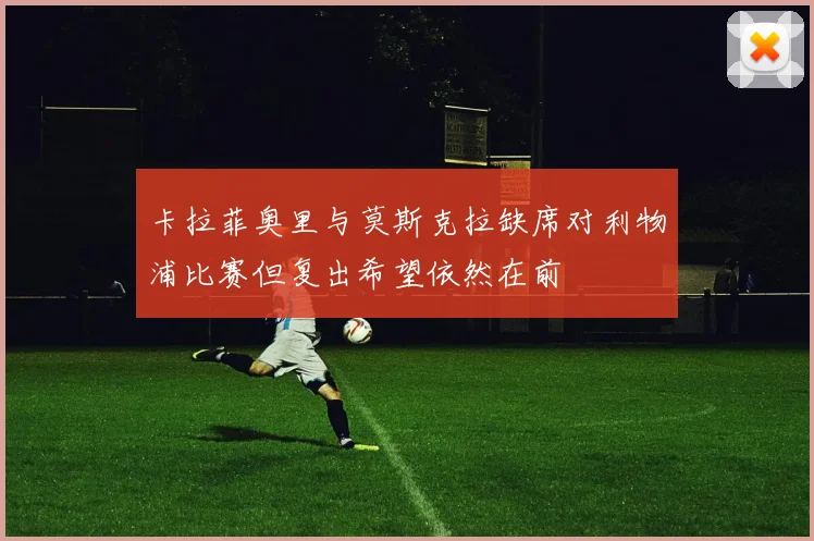 卡拉菲奥里与莫斯克拉缺席对利物浦比赛但复出希望依然在前