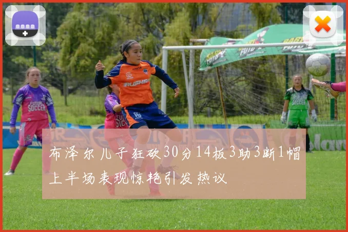 布泽尔儿子狂砍30分14板3助3断1帽上半场表现惊艳引发热议