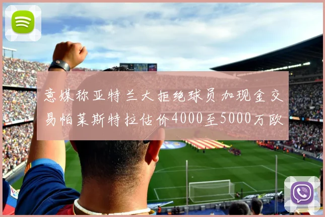 意媒称亚特兰大拒绝球员加现金交易帕莱斯特拉估价4000至5000万欧元